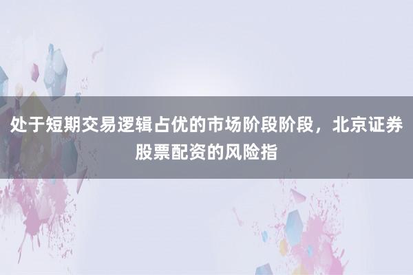 处于短期交易逻辑占优的市场阶段阶段，北京证券股票配资的风险指
