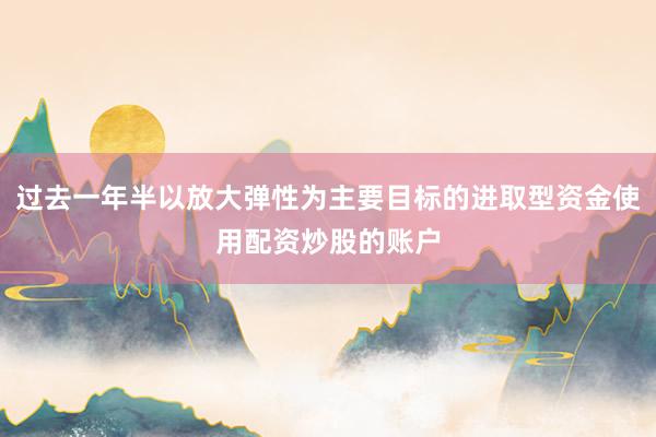 过去一年半以放大弹性为主要目标的进取型资金使用配资炒股的账户